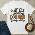 White cotton T-shirt with the text Why Yes, I Am Covered In Dog Hair Thanks For Noticing in green, black, and orange.